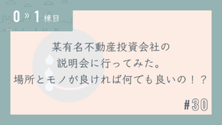 【0〜1棟目 #30】某有名不動産投資会社の説明会に行ってみた。場所とモノが良ければ何でも良いの!?
