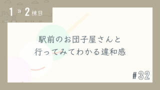 【1〜2棟目 #32】駅前のお団子屋さんと行ってみてわかる違和感