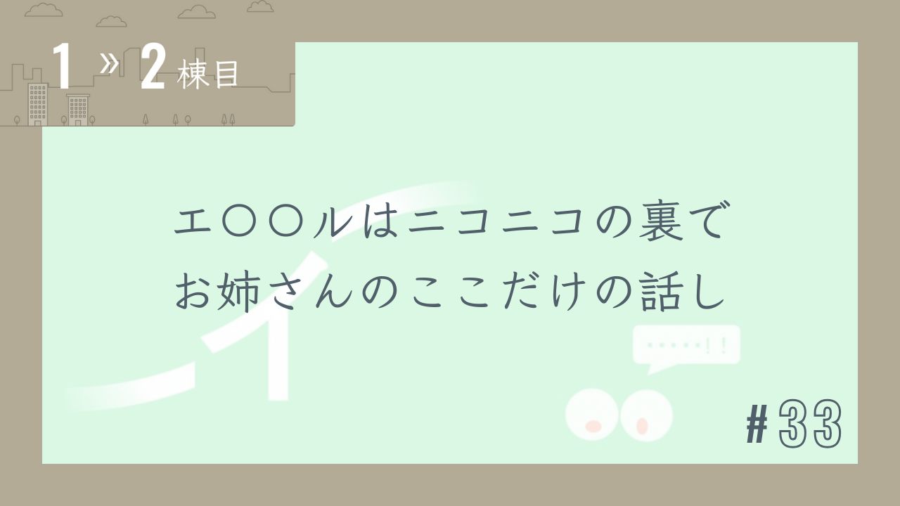 【1〜2棟目 #33】エ〇〇ルはニコニコの裏でお姉さんのここだけの話し