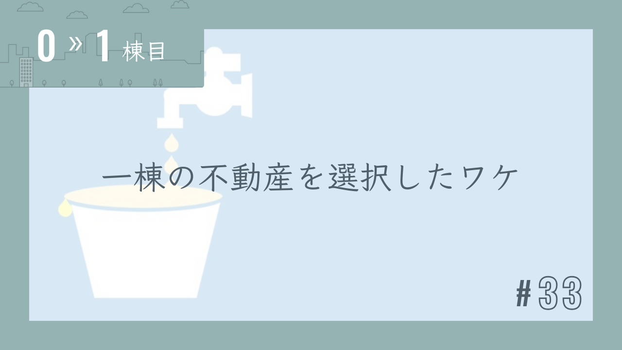 【0〜1棟目 #33】一棟の不動産を選択したワケ
