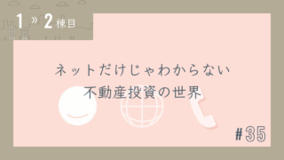 【1〜2棟目 #35】ネットだけじゃわからない不動産投資の世界