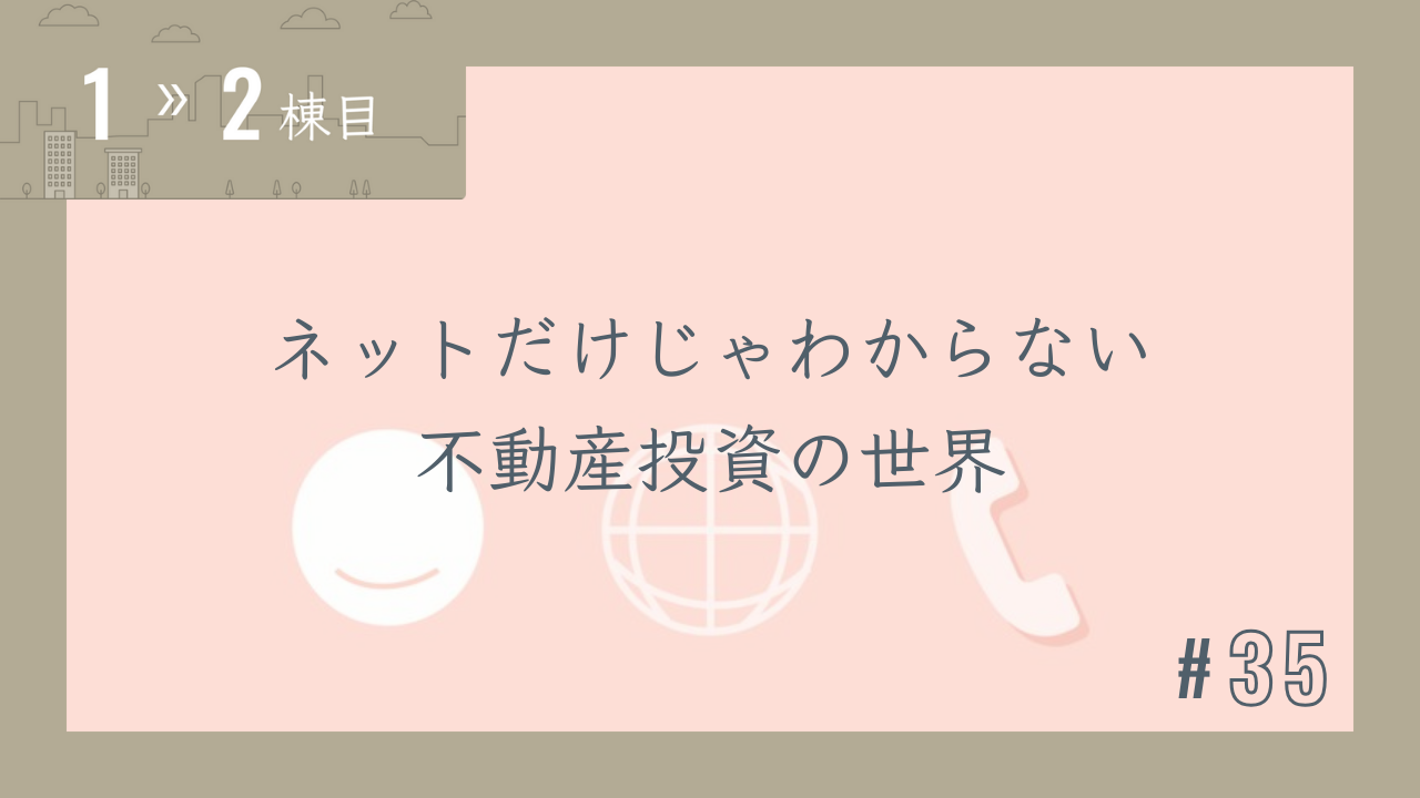 【1〜2棟目 #35】ネットだけじゃわからない不動産投資の世界