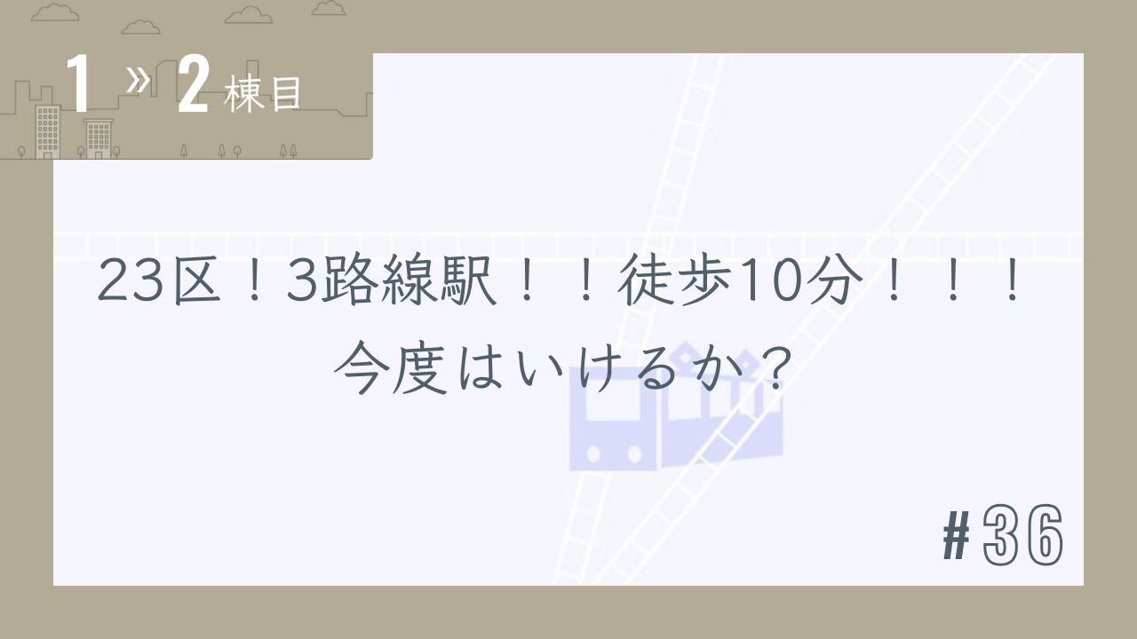 【1〜2棟目 #36】23区!3路線駅!!徒歩10分!!!今度はいけるか?