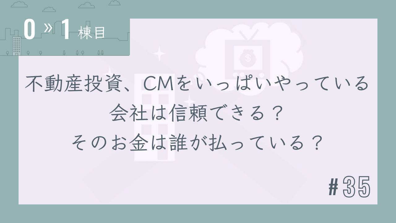 【0〜1棟目 #35】不動産投資、CMをいっぱいやっている会社は信頼できる?そのお金は誰が払っている?
