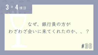 【3〜4棟目 #36】なぜ、銀行員の方がわざわざ会いに来てくれたのか、、?