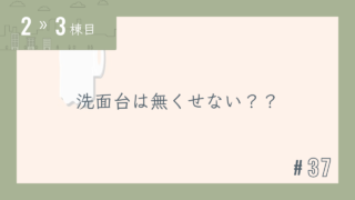 【2〜3棟目 #37】洗面台は無くせない??