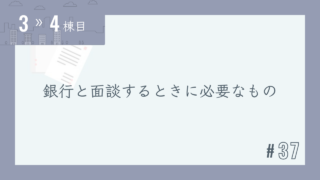 【3〜4棟目 #37】銀行と面談するときに必要なもの