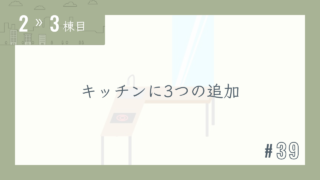 【2〜3棟目 #39】キッチンに3つの追加