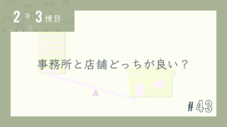 【2〜3棟目 #43】事務所と店舗どっちが良い?