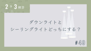 【2〜3棟目 #49】ダウンライトとシーリングライトどっちにする?