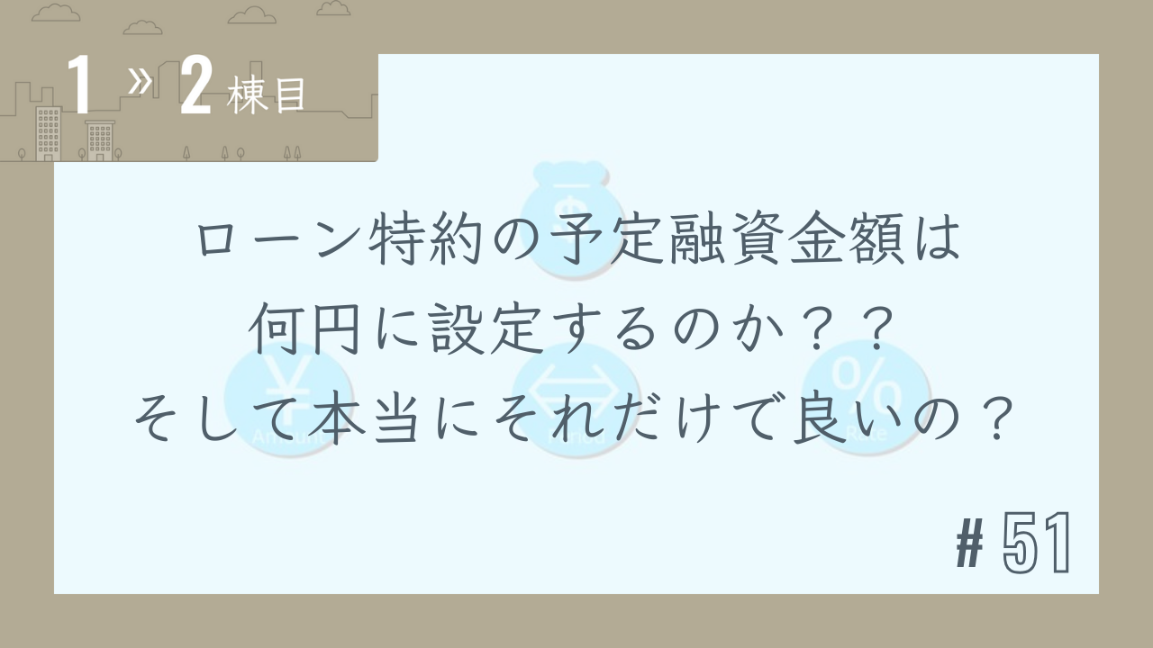 【1〜2棟目 #51】ローン特約の予定融資金額は何円に設定するのか??そして本当にそれだけで良いの?
