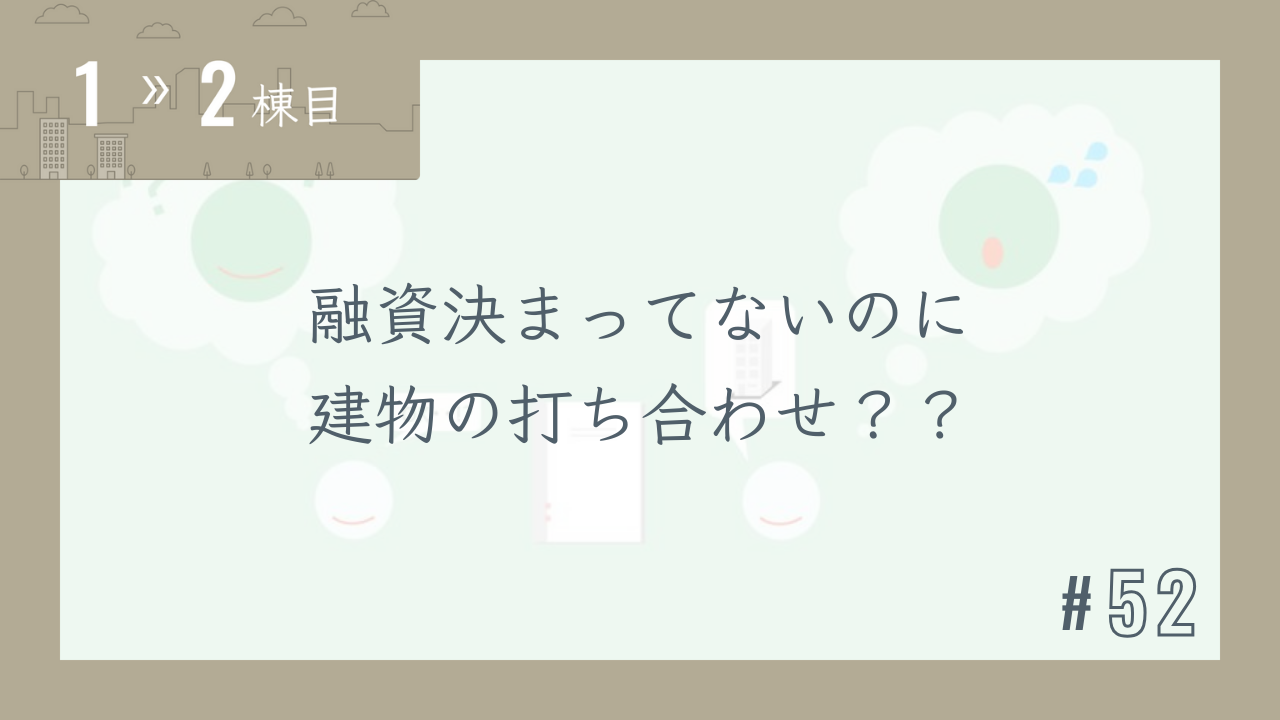 【1〜2棟目 #52】融資決まってないのに建物の打ち合わせ??
