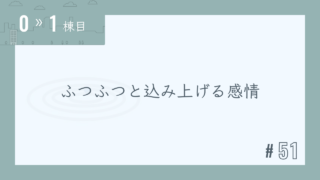 【0〜1棟目 #51】ふつふつと込み上げる感情