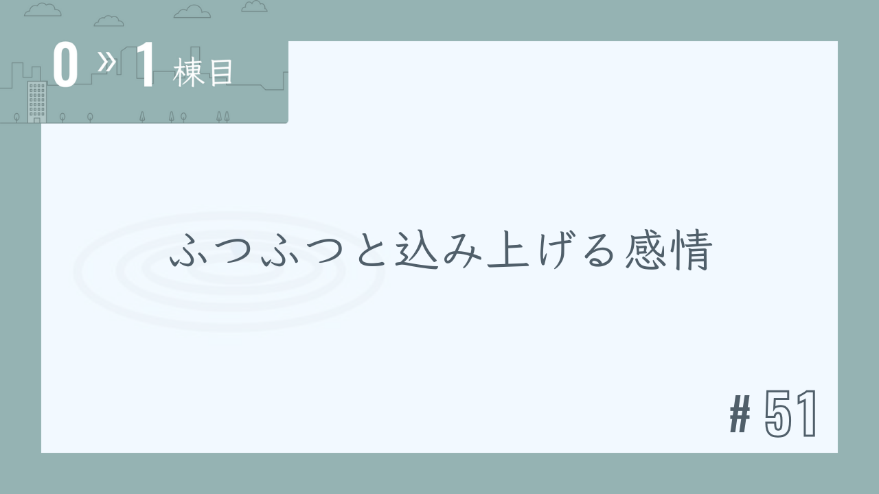 【0〜1棟目 #51】ふつふつと込み上げる感情