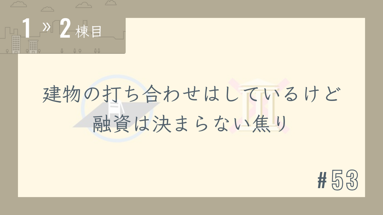 【1〜2棟目 #53】建物の打ち合わせはしているけど融資は決まらない焦り