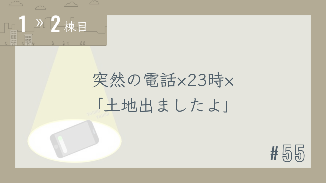 【1〜2棟目 #55】突然の電話×23時×「土地出ましたよ」
