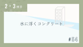 【2〜3棟目 #54】水に浮くコンクリート