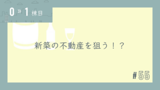 【0〜1棟目 #55】新築の不動産を狙う!?