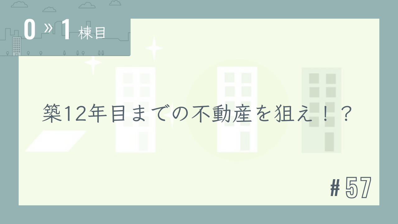 【0〜1棟目 #57】築12年目までの不動産を狙え!?