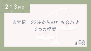 【2〜3棟目 #58】大宮駅 22時から打合せ 2つの提案