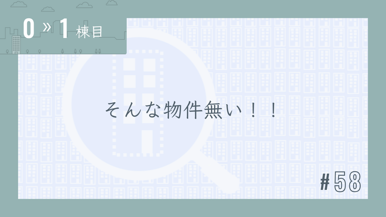 【0〜1棟目 #58】そんな物件無い!!