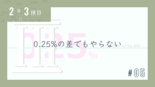 【2〜3棟目 #05】0.25%の差でもやらない