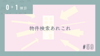 【0〜1棟目 #59】物件検索あれこれ