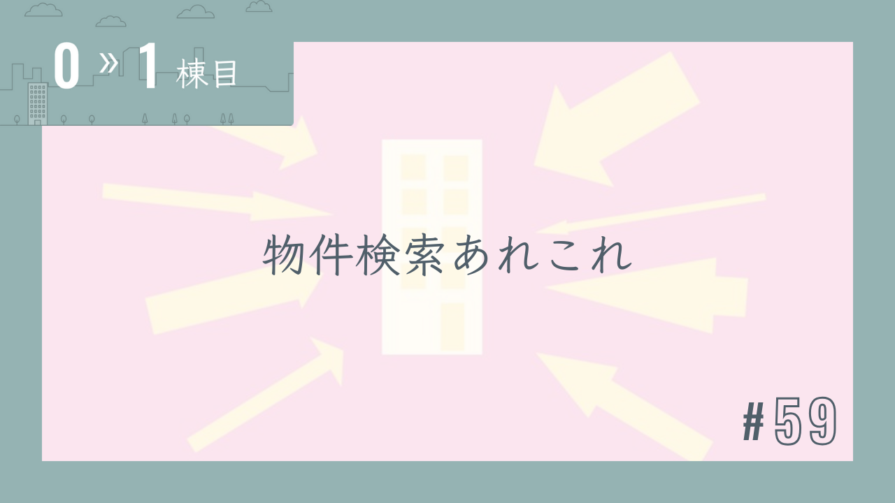 【0〜1棟目 #59】物件検索あれこれ