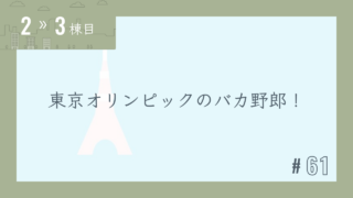 【2〜3棟目 #61】東京オリンピックのバカ野郎!