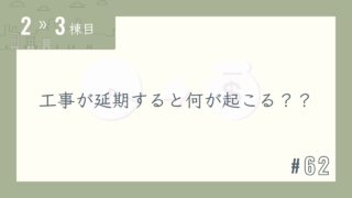 【2〜3棟目 #62】工事が延期すると何が起こる??