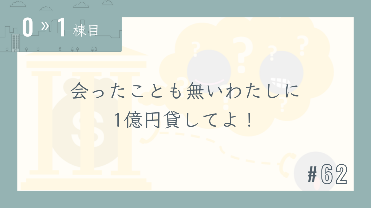 【0〜1棟目 #62】会ったことも無いわたしに1億円貸してよ!