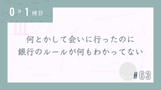 【0〜1棟目 #63】何とかして会いに行ったのに銀行のルールが何もわかってない