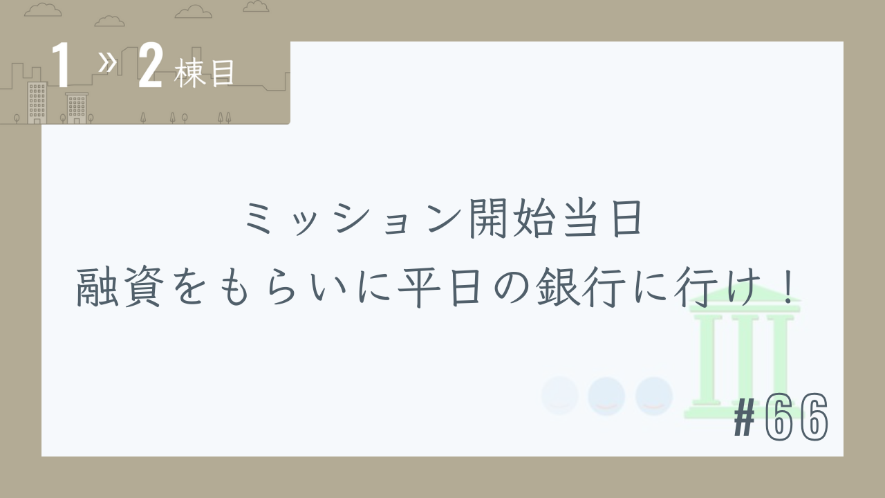 【1〜2棟目 #66】ミッション開始当日 融資をもらいに平日の銀行に行け!