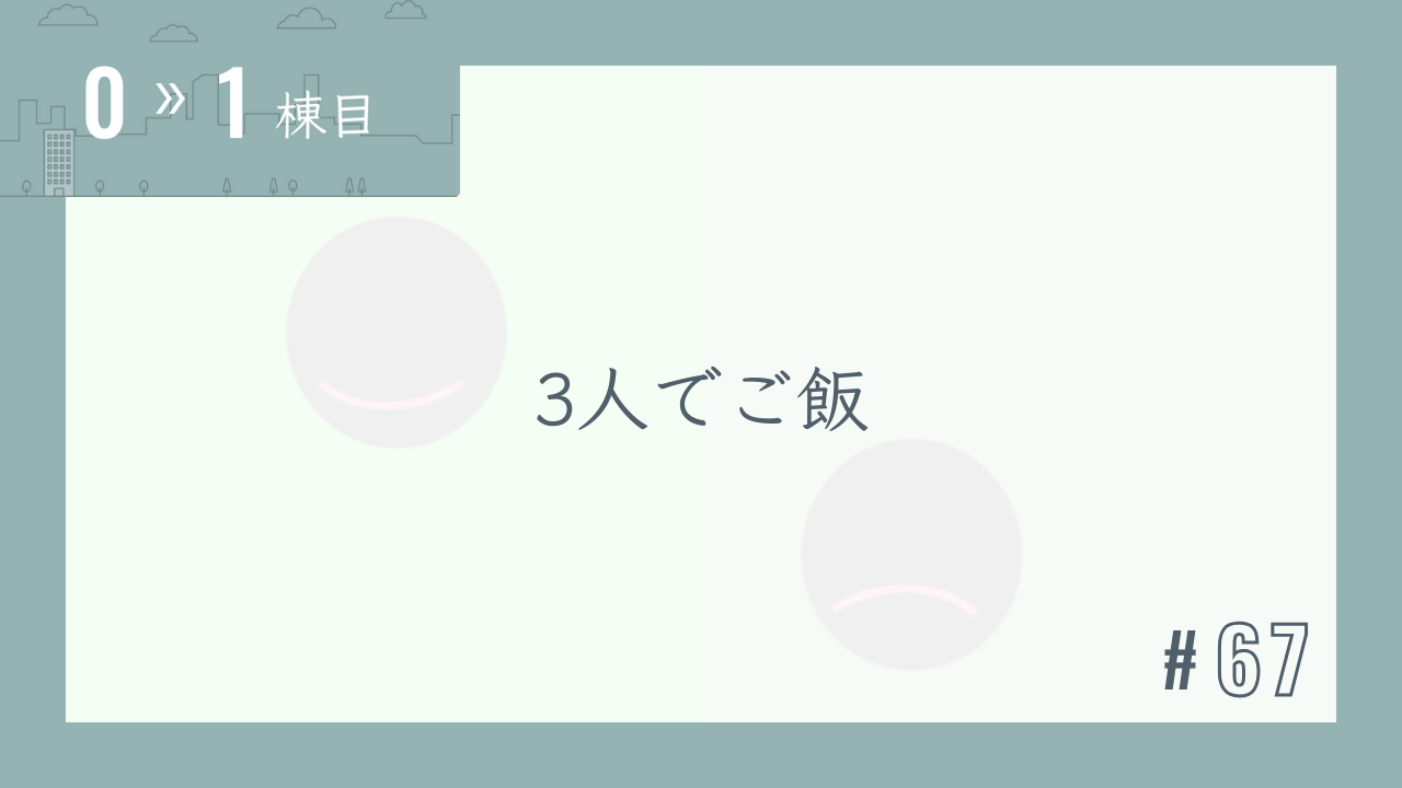 【0〜1棟目 #67】3人でご飯