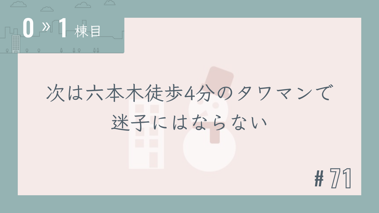 【0〜1棟目 #71】次は六本木徒歩4分のタワマンで迷子にはならない