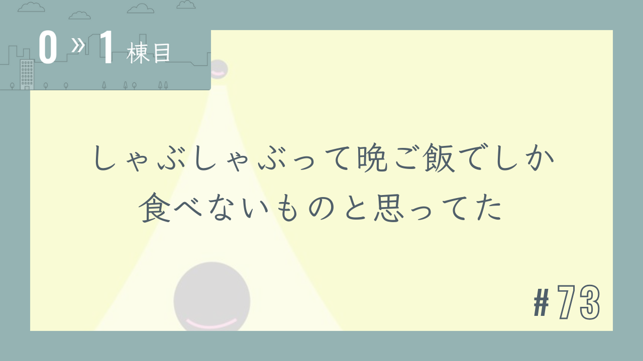 【0〜1棟目 #73】しゃぶしゃぶって晩ご飯でしか食べないものと思ってた