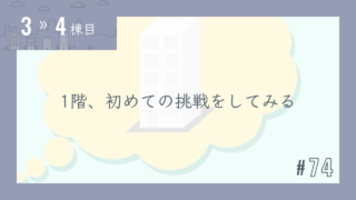 【3〜4棟目 #74】1階、初めての挑戦をしてみる