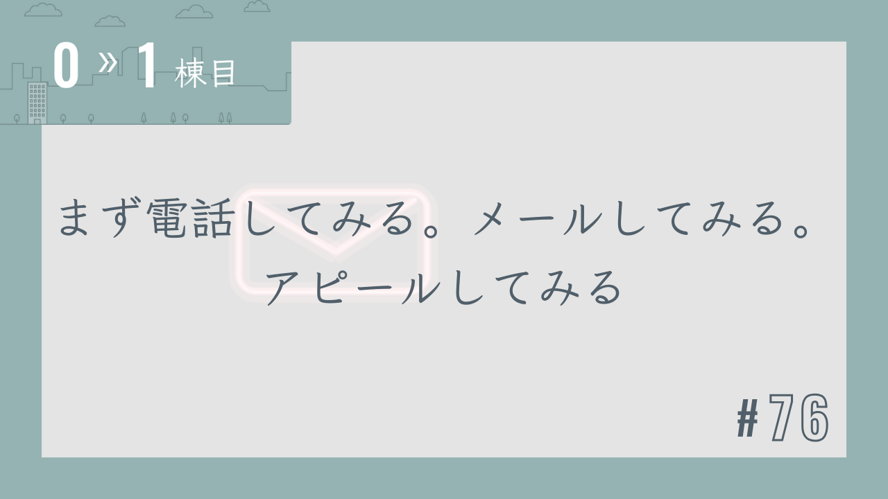 【0〜1棟目 #76】まず電話してみる。メールしてみる。アピールしてみる