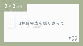 【2〜3棟目 #77】3棟目完成を振り返って