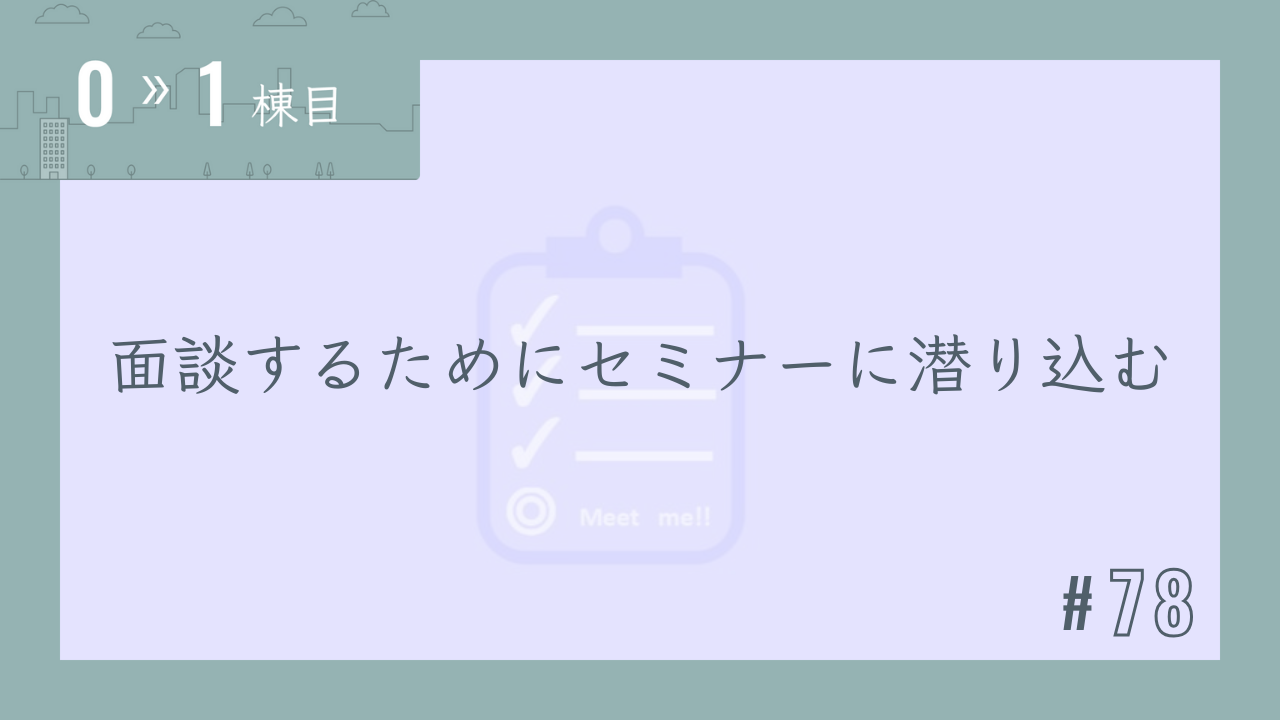 【0〜1棟目 #78】面談するためにセミナーに潜り込む