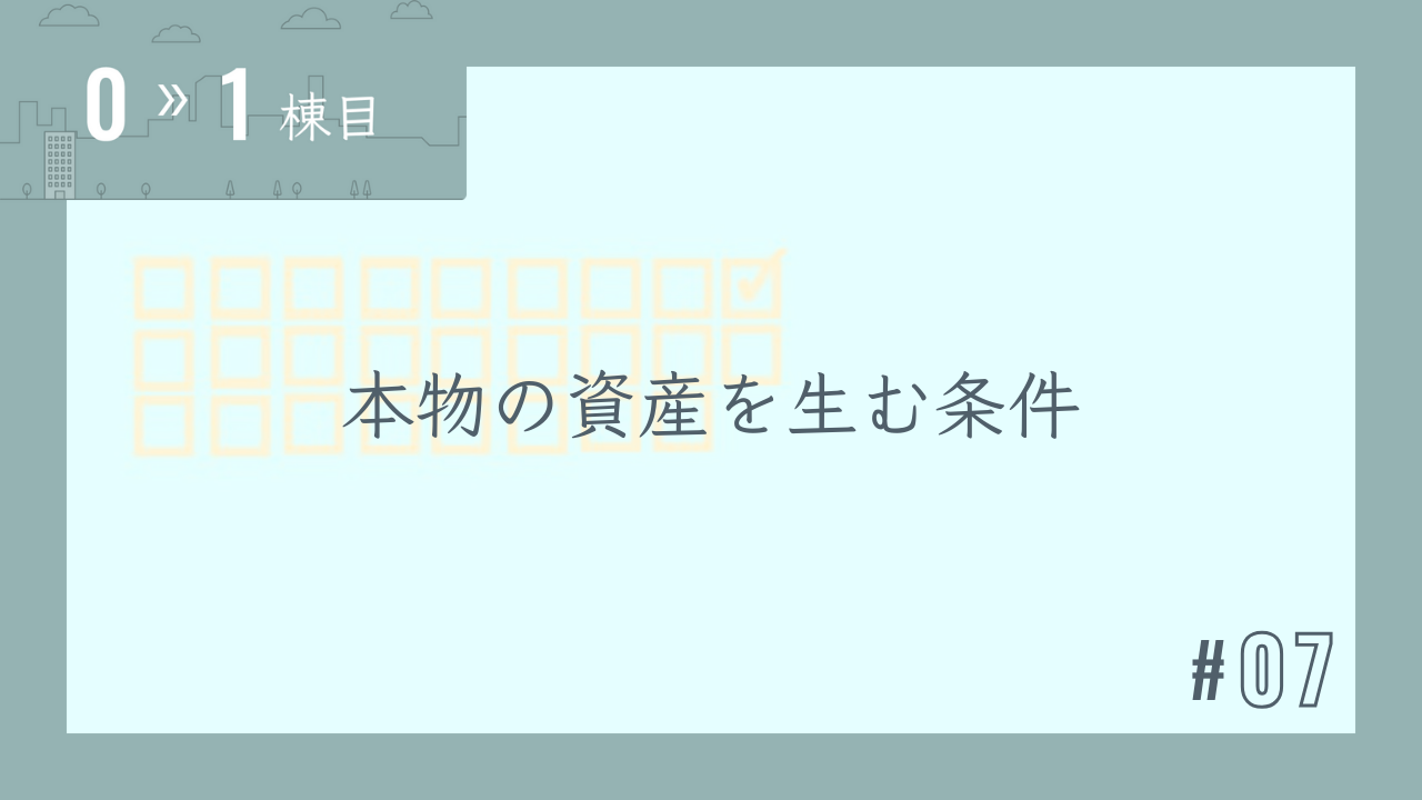 【0〜1棟目 #07】本物の資産を生む条件