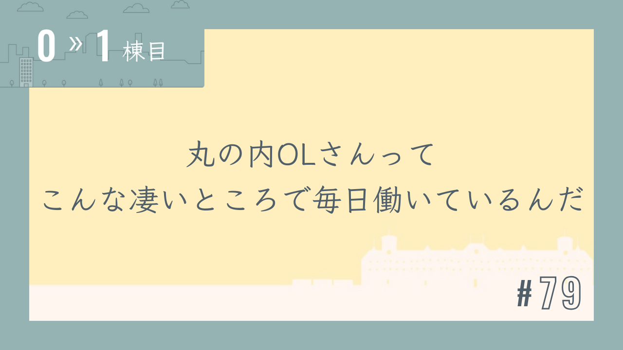 【0〜1棟目 #79】丸の内OLさんってこんな凄いところで毎日働いているんだ