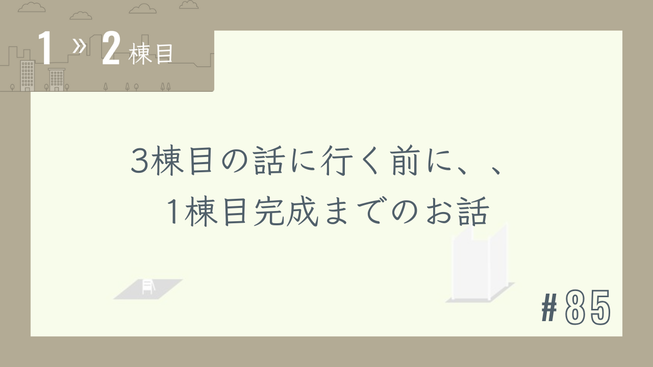 【1〜2棟目 #85】3棟目の話に行く前に、、1棟目完成までのお話