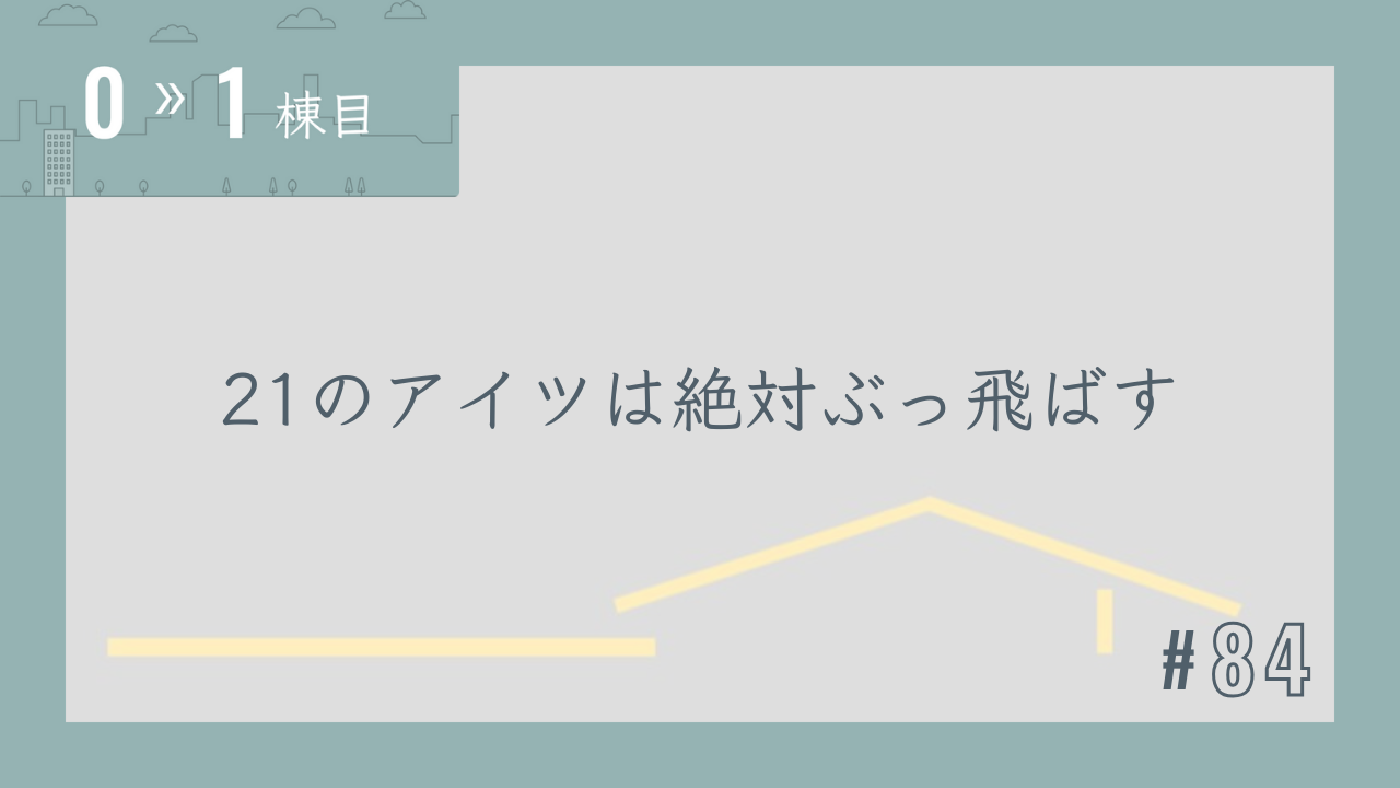 【0〜1棟目 #84】21のアイツは絶対ぶっ飛ばす