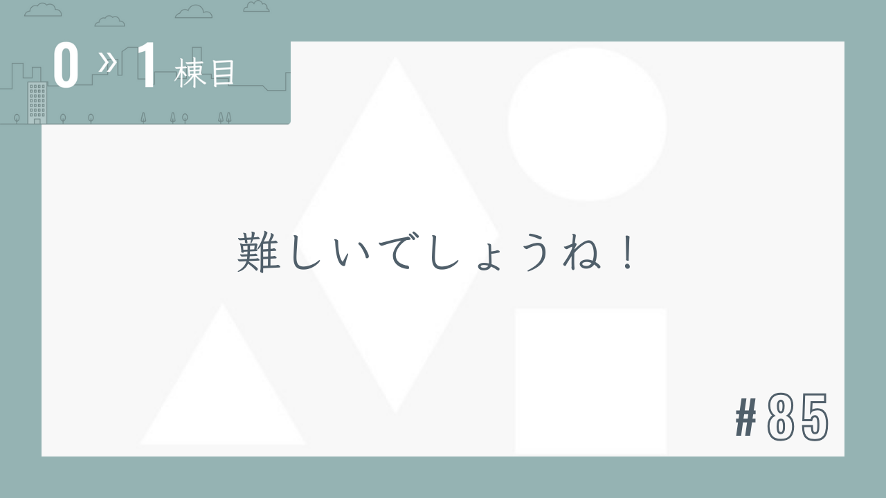 【0〜1棟目 #85】難しいでしょうね!