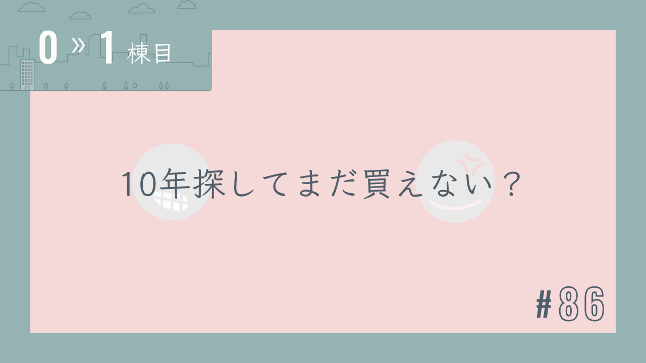 【0〜1棟目 #86】10年探してまだ買えない?