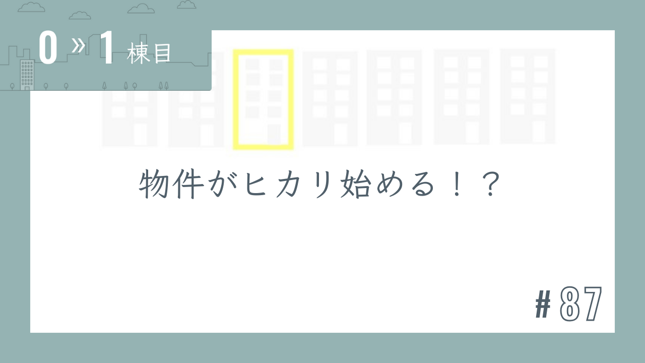 【0〜1棟目 #87】物件がヒカリ始める!?