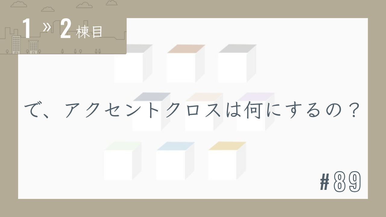 【1〜2棟目 #89】で、アクセントクロスは何にするの??