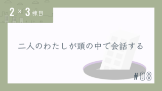 【2〜3棟目 #08】二人のわたしが頭の中で会話する