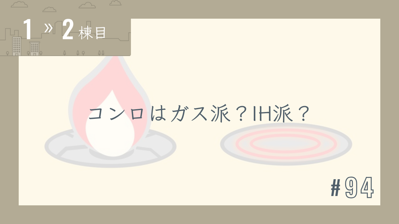 【1〜2棟目 #94】コンロはガス派?IH派?
